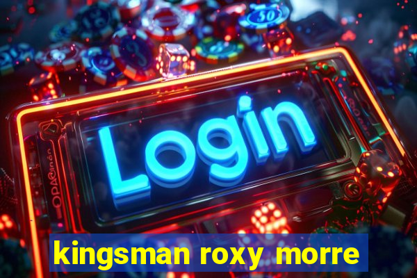 kingsman roxy morre