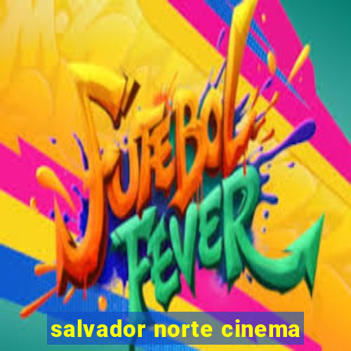 salvador norte cinema