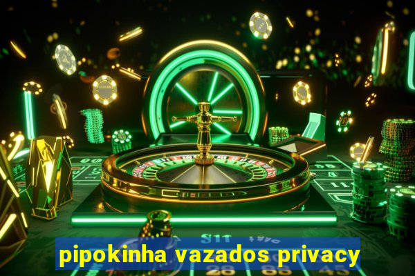 pipokinha vazados privacy