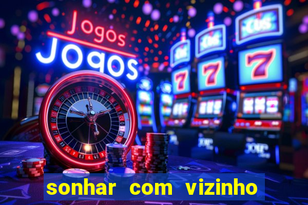 sonhar com vizinho jogo do bicho