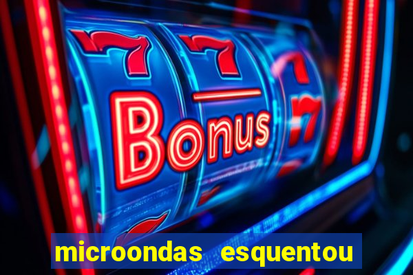 microondas esquentou demais e parou de funcionar